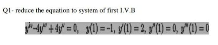 Q1- reduce the equation to system of first I.V.B
yoh tyg" + 4y" = 0, g(1) = -1, '(1) = 2, gʻ(1) = 0, y"(1) = 0
