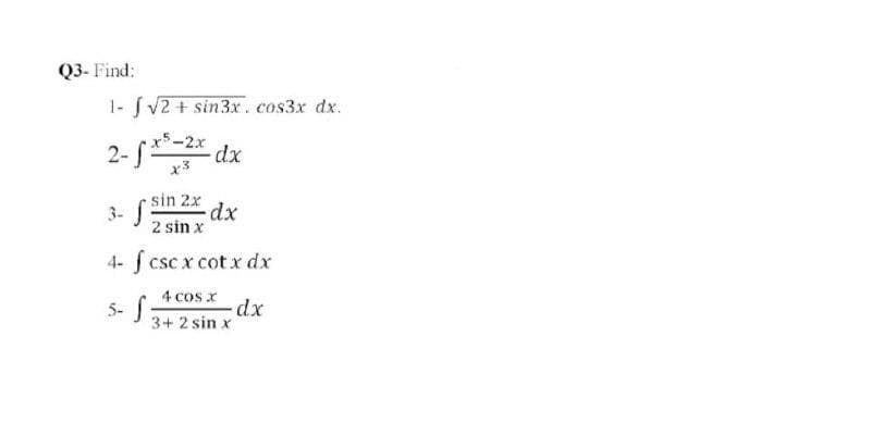 Q3- Find:
1- Sv2 + sin3x. cos3x dx.
x5-2x
2- f* dx
( sin 2x
3- f
2 sin x
4- f csc x cot x dx
4 cos x
5-S:
3+ 2 sin x
