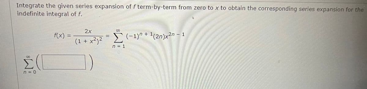 Integrate the given series expansion of f term-by-term from zero to x to obtain the corresponding series expansion for the
indefinite integral of f.
Σ
n = 0
f(x)
(1 + x²) ²
11
(−1)n + 1(2n)x²n - 1
n=1
B
