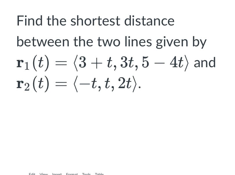 Find the shortest distance
between the two lines given by
r₁ (t) = (3+t, 3t, 54t) and
r₂ (t) = (-t, t, 2t).
Edit View Insert Format Tools Table