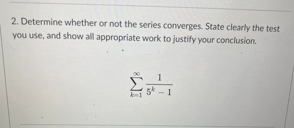 2. Determine whether or not the series converges. State clearly the test
you use, and show all appropriate work to justify your conclusion.
8
k=1
1
5k - 1