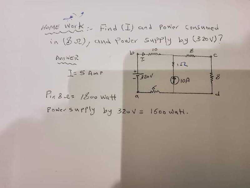 HOME Work Find (I) and Power Consumed
in (8 2), and Power Supply
by (320V)7
10
www
Ans WER
I=S AmP
320V
O 10A
Pin 8 2= 1800 Watt
Power supply by 320 V = 1600 Watt.
