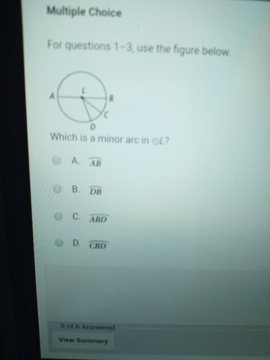 Multiple Choice
For questions 1-3, use the figure below.
Which is a minor arc in OL?
OA. AB
B. DB
C.
ABD
D. СBD
O of 6 Answered
View Summary
