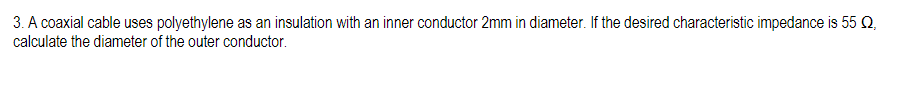 3. A coaxial cable uses polyethylene as an insulation with an inner conductor 2mm in diameter. If the desired characteristic impedance is 55 Q,
calculate the diameter of the outer conductor.
