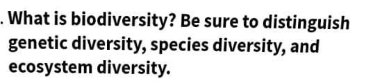 . What is biodiversity? Be sure to distinguish
genetic diversity, species diversity, and
ecosystem diversity.
