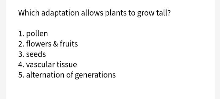 Which adaptation allows plants to grow tall?
1. pollen
2. flowers & fruits
3. seeds
4. vascular tissue
5. alternation of generations
