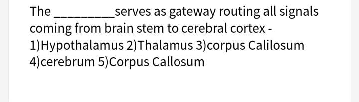 The
serves as gateway routing all signals
coming from brain stem to cerebral cortex -
1)Hypothalamus 2)Thalamus 3)corpus Calilosum
4)cerebrum 5)Corpus Callosum
