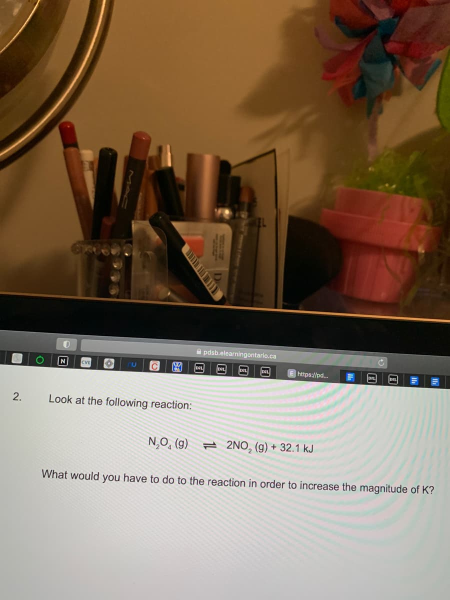 2.
O
O
N
CVE
O
U C
DA
Look at the following reaction:
DIL
pdsb.elearningontario.ca
E https://pd...
N₂O4 (9) 2NO₂(g) + 32.1 kJ
DIL
DAL
What would you have to do to the reaction in order to increase the magnitude of K?