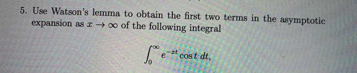 5. Use Watson's lemma to obtain the first two terms in the asymptotic
expansion as x o of the following integral
-at
e
Cos t dt,
