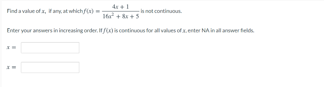 4x + 1
Find a value of x, if any, at which f(x) =
- is not continuous.
16x + 8x + 5
Enter your answers in increasing order. If f(x) is continuous for all values of x, enter NA in all answer fields.
X =
X =
