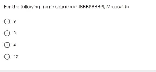 For the following frame sequence: IBBBPBBBPI, M equal to:
12
