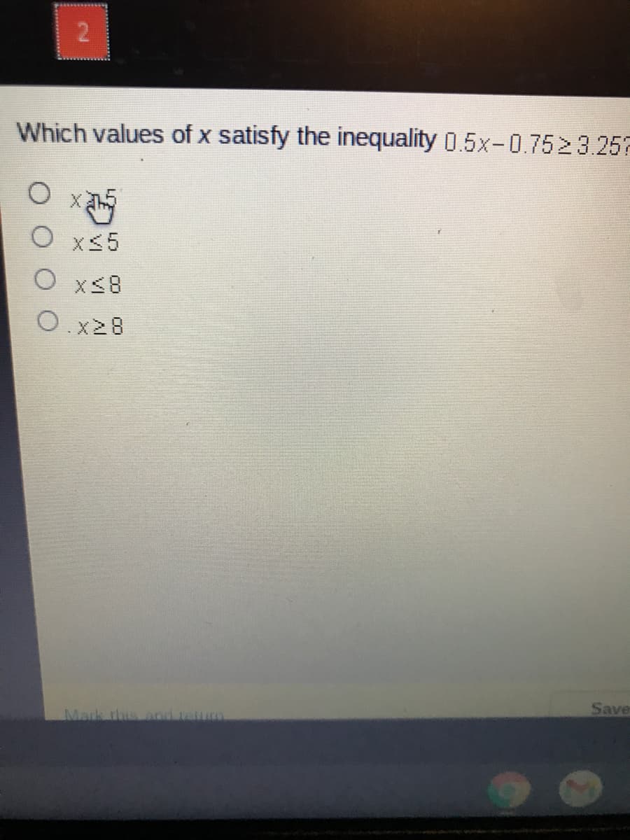 Which values of x satisfy the inequality 0.5x-0.7523.257
X<5
O xs8
O.x28
Save
Mark thus
2.
