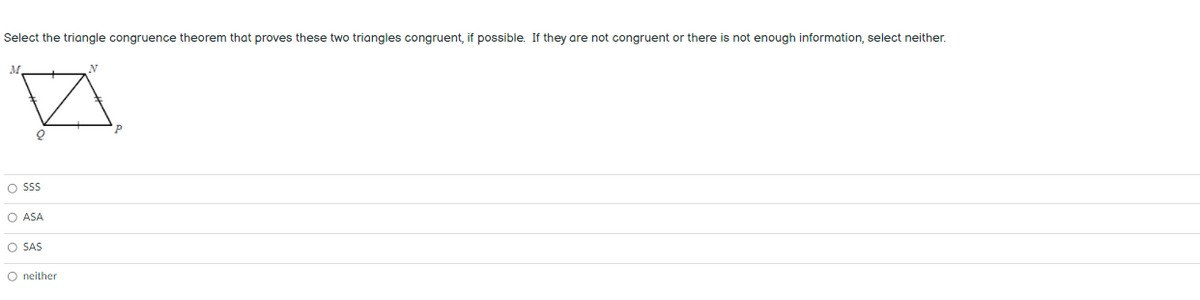 Select the triangle congruence theorem that proves these two triangles congruent, if possible. If they are not congruent or there is not enough information, select neither.
M.
O SS
O ASA
O SAS
O neither
o o o
