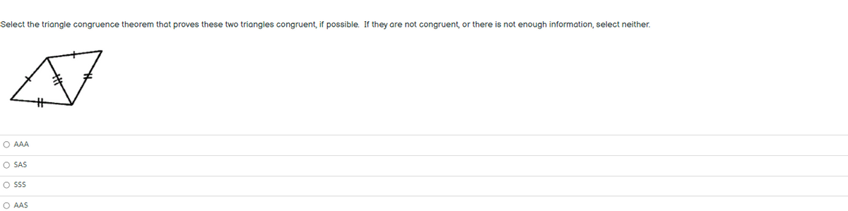 Select the triangle congruence theorem that proves these two triangles congruent, if possible. If they are not congruent, or there is not enough information, select neither.
O AAA
O SAS
O sss
O AAS
