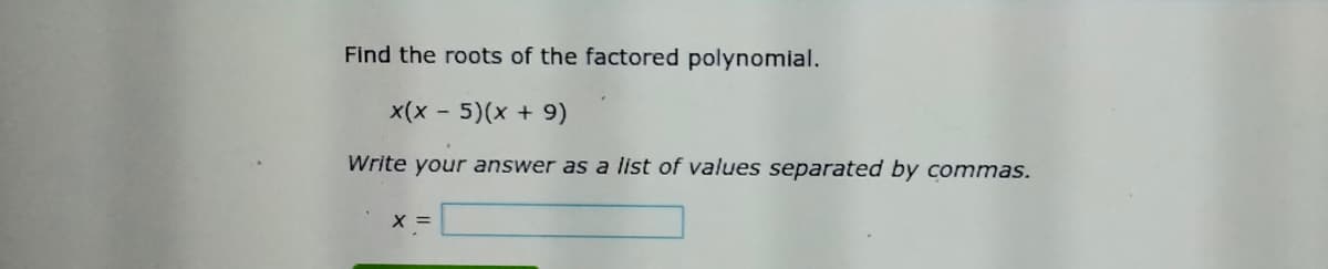 Find the roots of the factored polynomial.
x(x - 5)(x + 9)
Write your answer as a list of values separated by commas.
x =
