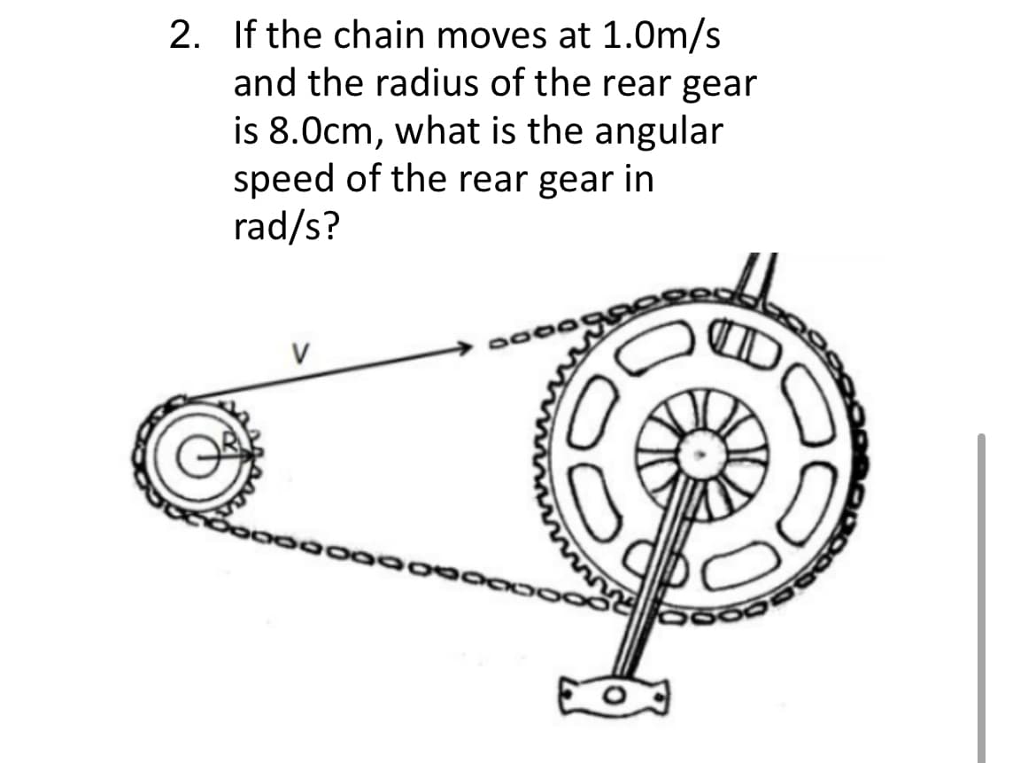 2. If the chain moves at 1.0m/s
and the radius of the rear gear
is 8.0cm, what is the angular
speed of the rear gear in
rad/s?
V
