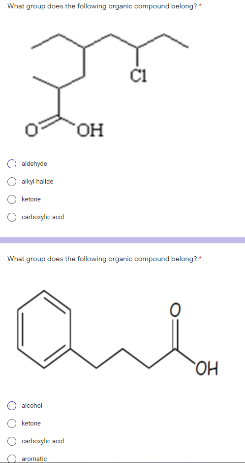 What group does the following organic compound belong? *
ČI
HO,
aldehyde
alkyl halide
ketone
carboxylic acid
What group does the following organic compound belong? *
HO
alcohol
O ketone
carboxylic acid
aromatic
