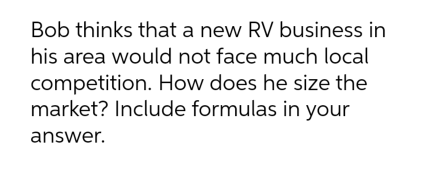 Bob thinks that a new RV business in
his area would not face much local
competition. How does he size the
market? Include formulas in your
answer.