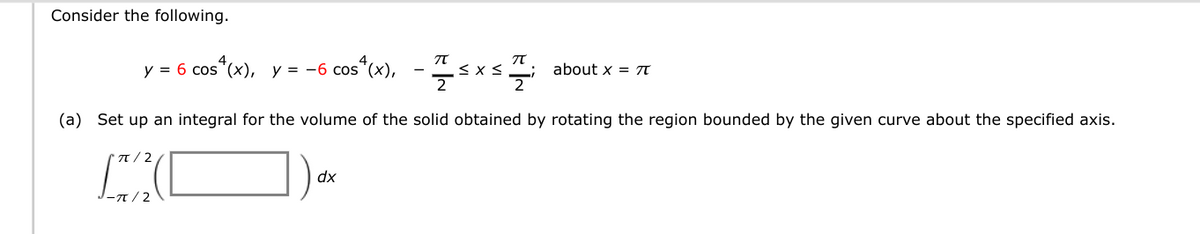 Consider the following.
π
π
y = 6 cos*(x), y = -6 cos*(x), - ≤x≤
about x = π
2
(a) Set up an integral for the volume of the solid obtained by rotating the region bounded by the given curve about the specified axis.
π/2
LA(
dx