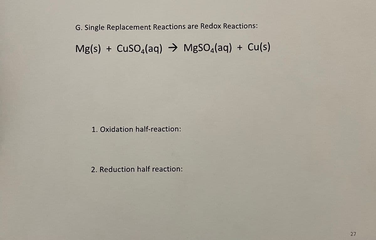 G. Single Replacement Reactions are Redox Reactions:
Mg(s) + CuSO,(aq) → MgSO,(aq) + Cu(s)
1. Oxidation half-reaction:
2. Reduction half reaction:
27
