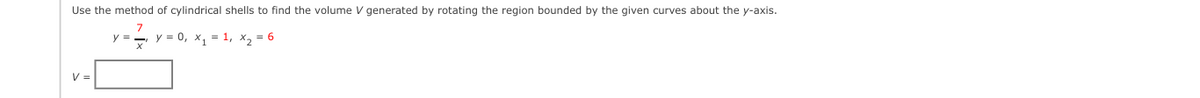 Use the method of cylindrical shells to find the volume V generated by rotating the region bounded by the given curves about the y-axis.
7
y = y = 0, x₁ = 1, X₂ = 6
V =