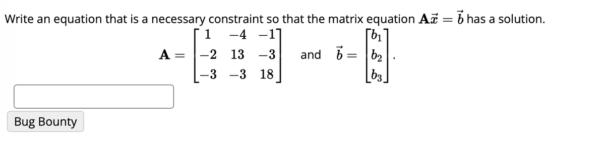 Write an equation that is a necessary constraint so that the matrix equation Ax
-4 -17
1
-2 13 -3
-3
-3 18
Bug Bounty
A = =
and
=
b₂
| ხვა
=
has a solution.