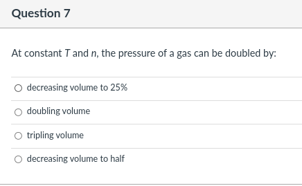 Question 7
At constant T and n, the pressure of a gas can be doubled by:
O decreasing volume to 25%
doubling volume
O tripling volume
O decreasing volume to half
