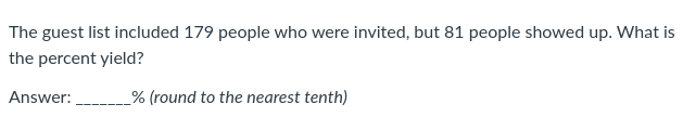 The guest list included 179 people who were invited, but 81 people showed up. What is
the percent yield?
Answer:
_% (round to the nearest tenth)

