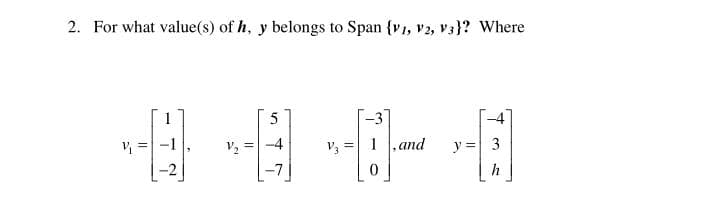 2. For what value(s) of h, y belongs to Span {v1, v2, v3}? Where
5
-3
-4
V, =
V3
and
y = 3
h
