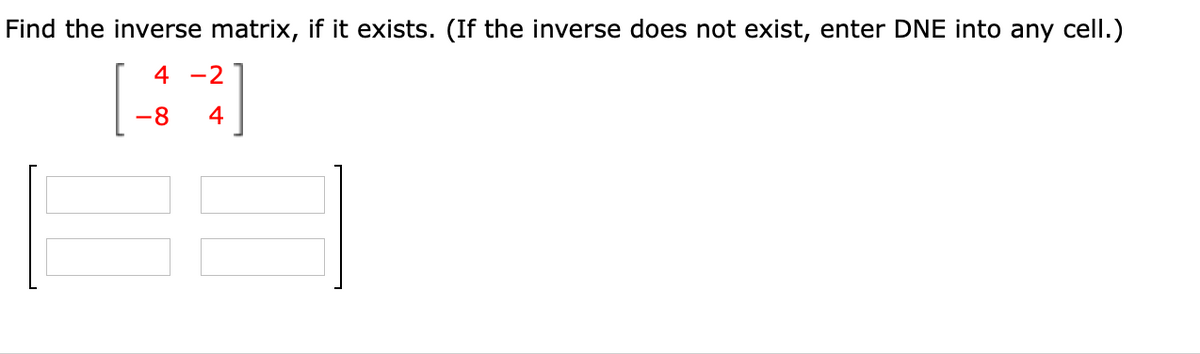 Find the inverse matrix, if it exists. (If the inverse does not exist, enter DNE into any cell.)
4 -2
-8
4

