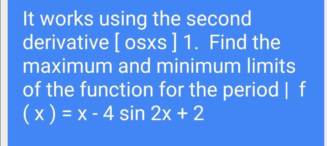 It works using the second
derivative [ osxs]1. Find the
maximum and minimum limits
of the function for the period | f
(x ) = x - 4 sin 2x + 2

