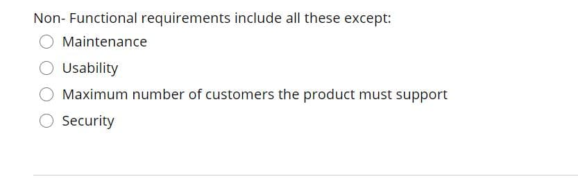 Non- Functional requirements include all these except:
Maintenance
Usability
Maximum number of customers the product must support
Security

