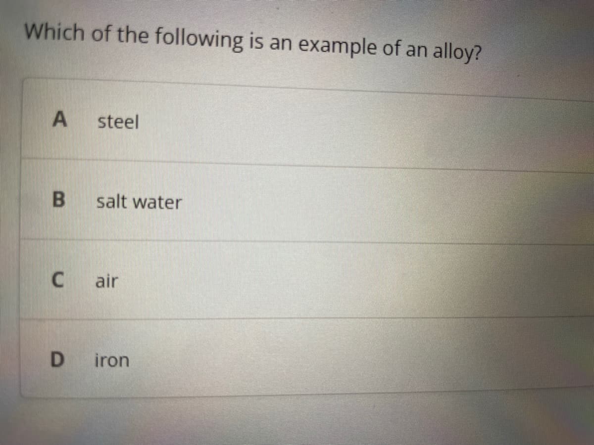 Which of the following is an example of an alloy?
A
B
C
D
steel
salt water
air
iron