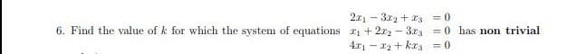 2x1 - 3r2 + xs = 0
6. Find the value of k for which the system of equations E + 2x2 - 3x, = 0 has non trivial
4r - 22 + kra =0
