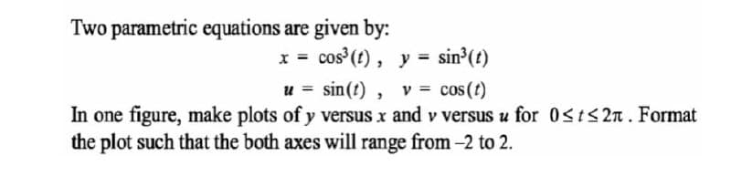 Two parametric equations are given by:
x = cos (t), y = sin (t)
u = sin(t) ,
In one figure, make plots of y versus x and v versus u for 0st<2n. Format
the plot such that the both axes will range from -2 to 2.
v = cos(t)
