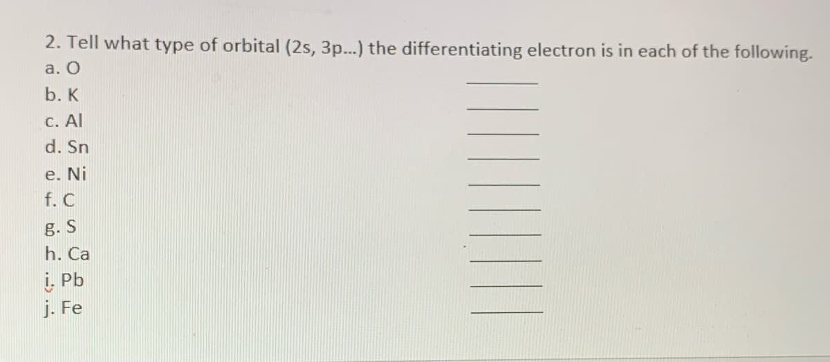 2. Tell what type of orbital (2s, 3p...) the differentiating electron is in each of the following.
а. О
b. К
С. Аl
d. Sn
е. Ni
f. C
g. S
h. Ca
i. Pb
j. Fe
