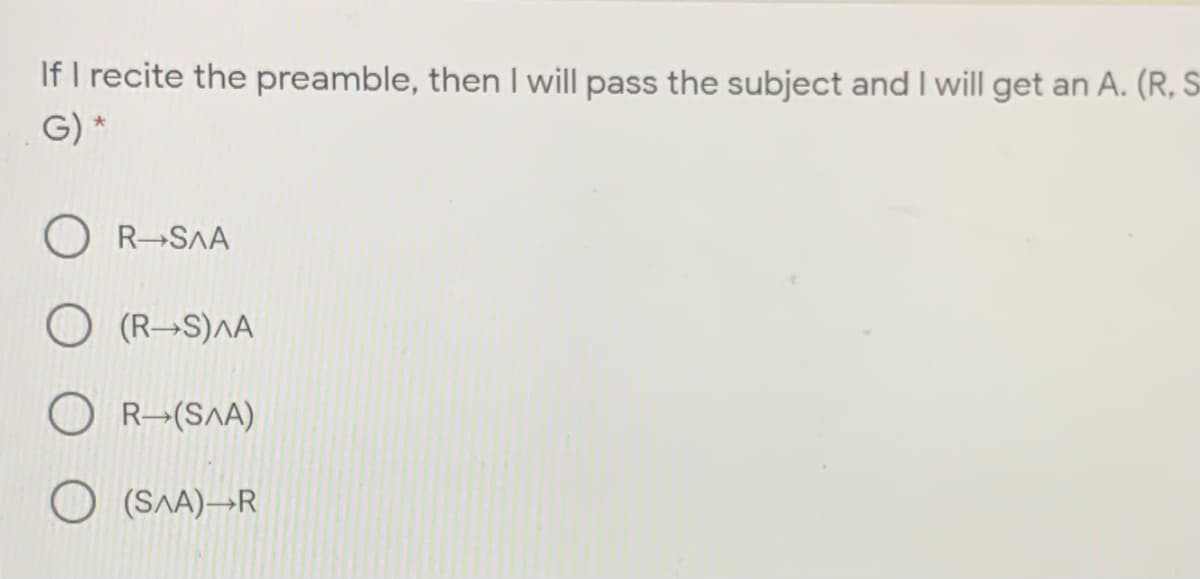 If I recite the preamble, then I will pass the subject and I will get an A. (R, S
G) *
O R-SAA
O (R→S)^A
O R→(S^A)
O (SA)→R
