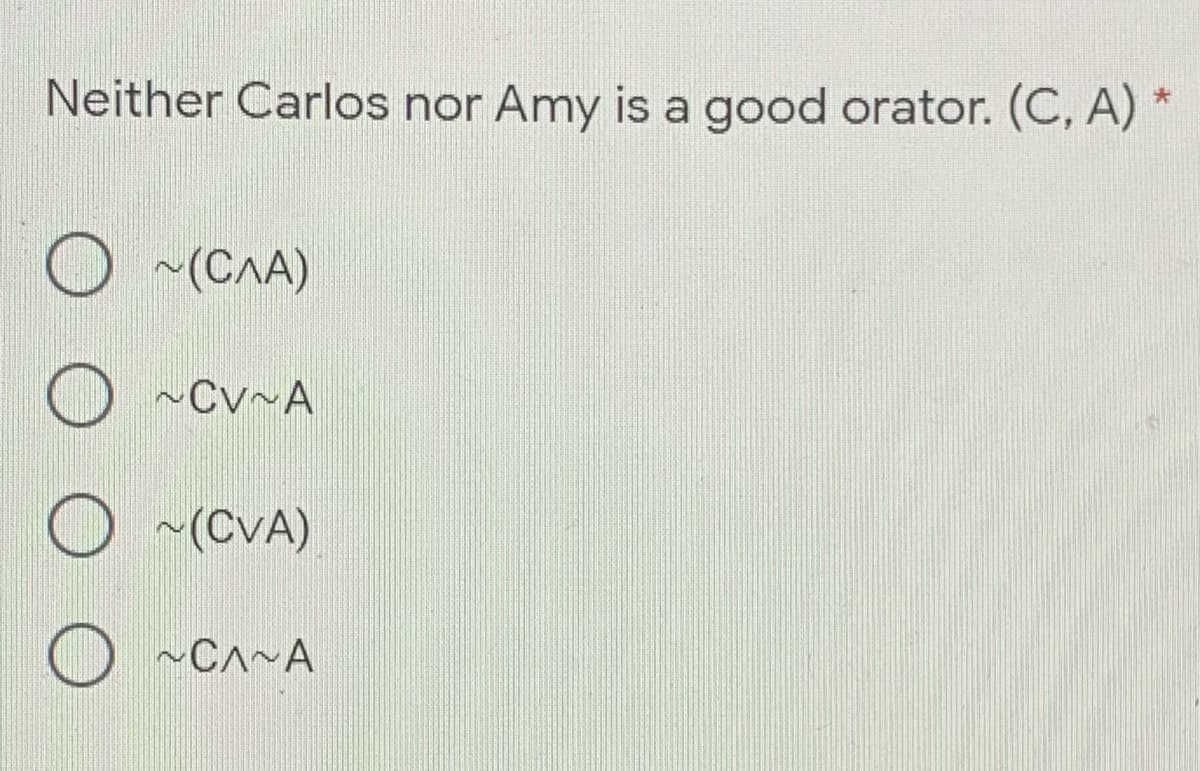 Neither Carlos nor Amy is a good orator. (C, A) *
O ~(CAA)
O ~Cv~A
O ~(CVA)
~CA~A
