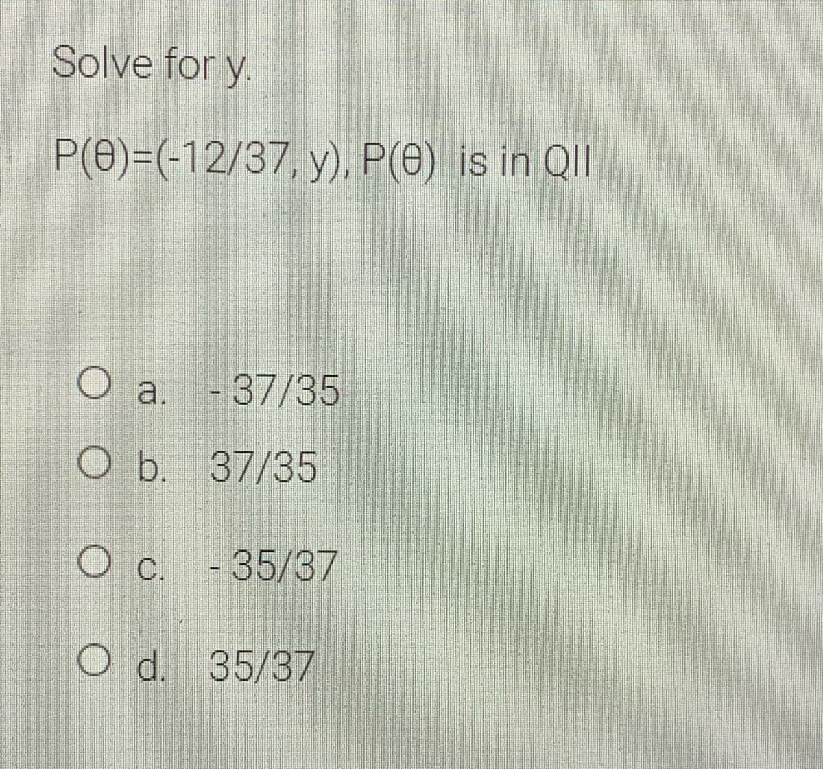 Solve for y.
P(0)=(-12/37, y), P(0) is in Qll
a. - 37/35
O b. 37/35
O c. -35/37
Od. 35/37

