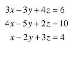 3x – 3y + 4z = 6
4x - 5 y +2z = 10
x- 2y+3z = 4
