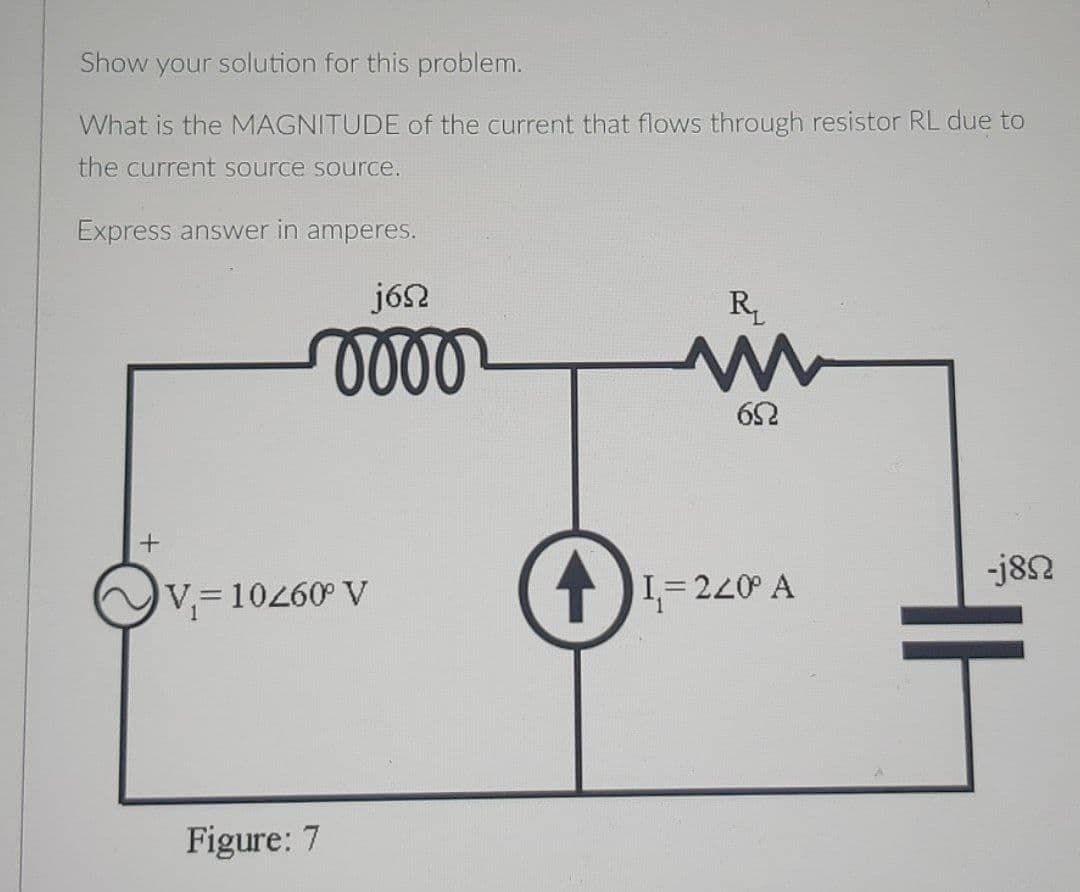 Show your solution for this problem.
What is the MAGNITUDE of the current that flows through resistor RL due to
the current source source.
Express answer in amperes.
j6n
oooo
+
V₁=10260° V
Figure: 7
R₁
ww
652
I=240° A
-j8Ω
