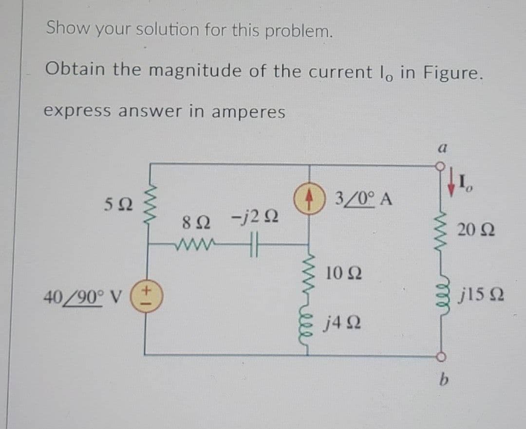 Show your solution for this problem.
Obtain the magnitude of the current l, in Figure.
express answer in amperes
5Ω
40/90° V
8Ω ~j2Ω
την
3/0° A
10 Ω
j4Ω
Μ
b
20 Ω
j15 Ω