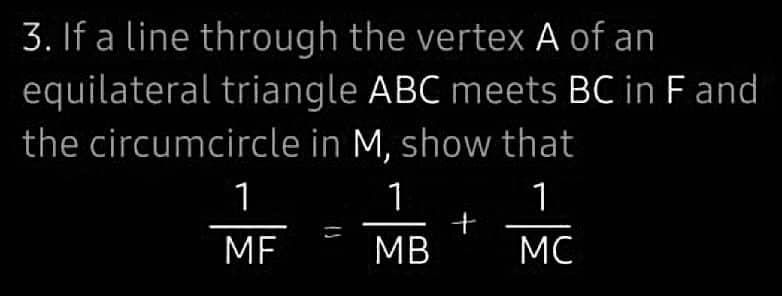 3. If a line through the vertex A of an
equilateral triangle ABC meets BC in F and
the circumcircle in M, show that
1
1
MB
MC
1
MF
+