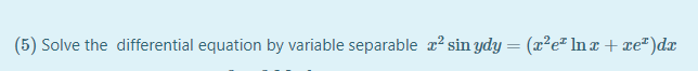 (5) Solve the differential equation by variable separable x? sin ydy = (x²e² In r + xe²)dx
