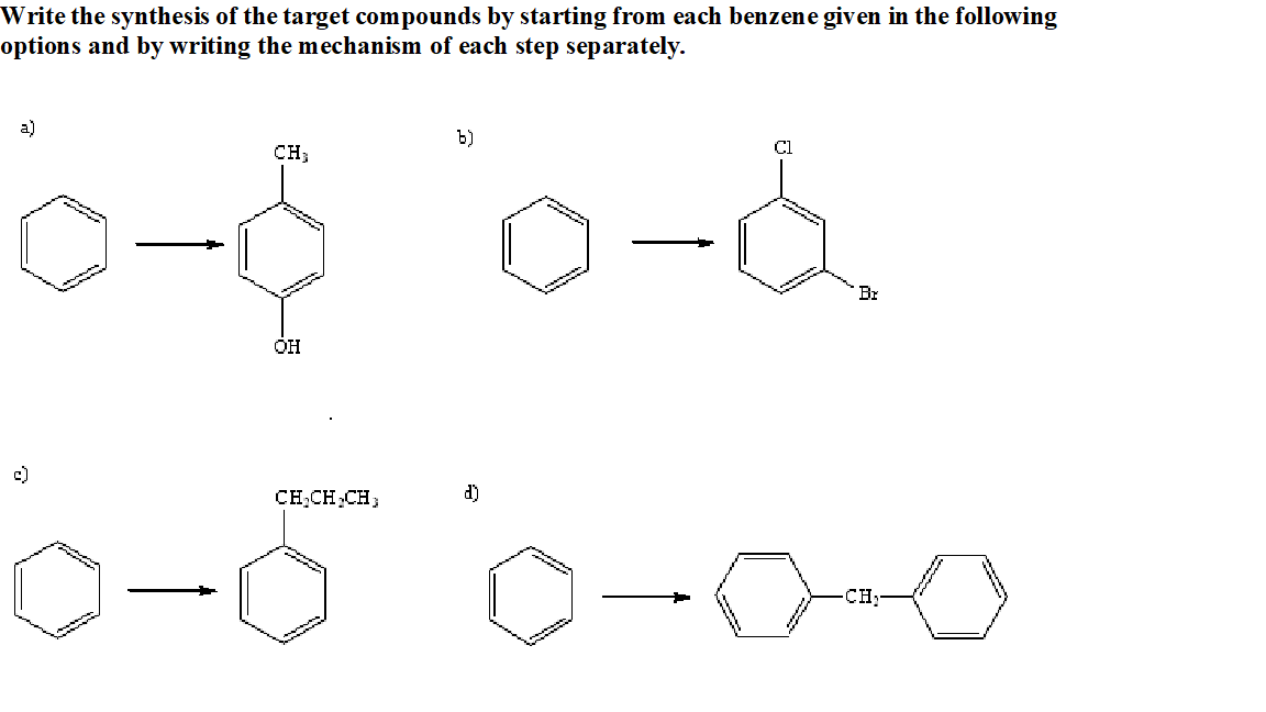 Write the synthesis of the target compounds by starting from each benzene given in the following
options and by writing the mechanism of each step separately.
a)
b)
CH;
Cl
Br
c)
CH;CH,CH,
d)
CH
