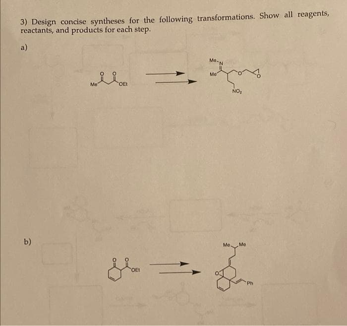 3) Design concise syntheses for the following transformations. Show all reagents,
reactants, and products for each step.
a)
Me-
Me
Me
OEt
NO2
b)
Me
Me
OEt
Ph
