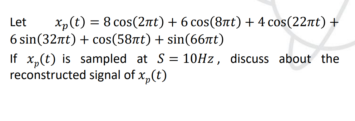 Let
xp (t) = 8 cos(2πt) + 6 cos(8nt) + 4 cos(22πt) +
6 sin(32πt) + cos(58át) + sin(66át)
If x₂(t) is sampled at S = 10Hz, discuss about the
reconstructed signal of x₂(t)