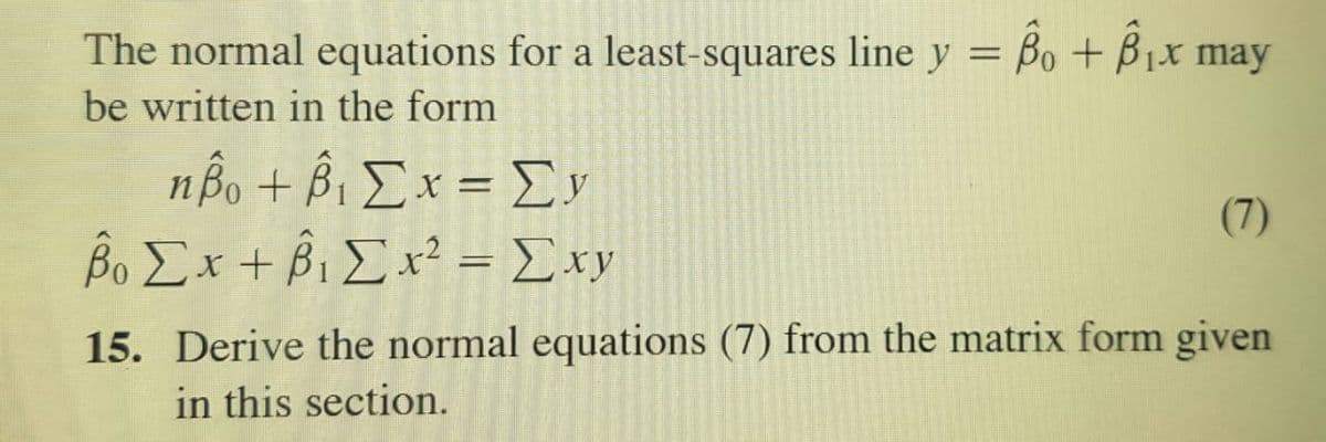 The normal equations for a least-squares line y = Bo + Bix may
be written in the form
nBo + Bi Ix = Ev
Bo Ex + Bi I x? = Exy
(7)
15. Derive the normal equations (7) from the matrix form given
in this section.
