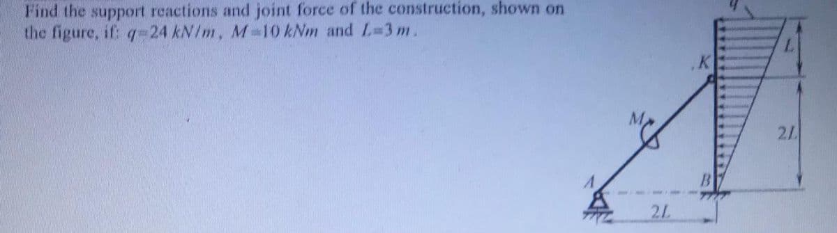 Find the support reactions and joint force of the construction, shown on
the figure, if: q 24 kN/m, M10 kNm and L3 m.
K
M
21
21
