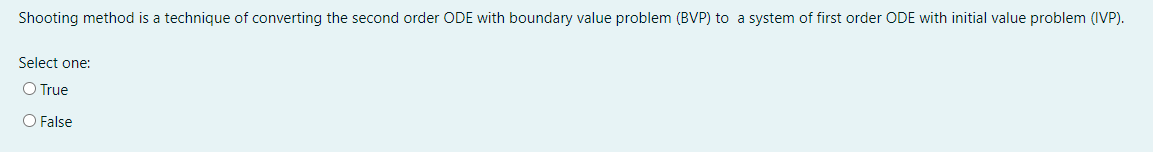 Shooting method is a technique of converting the second order ODE with boundary value problem (BVP) to a system of first order ODE with initial value problem (IVP).
Select one:
O True
O False
